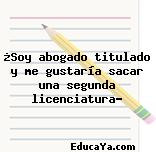 ¿Soy abogado titulado y me gustaría sacar una segunda licenciatura?