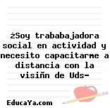 ¿Soy trababajadora social en actividad y necesito capacitarme a distancia con la visiòn de Uds?