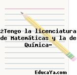 ¿Tengo la licenciatura de Matemáticas y la de Química?