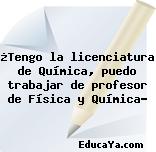 ¿Tengo la licenciatura de Química, puedo trabajar de profesor de Física y Química?