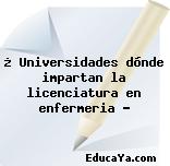 ¿ Universidades dónde impartan la licenciatura en enfermeria ?