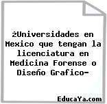 ¿Universidades en Mexico que tengan la licenciatura en Medicina Forense o Diseño Grafico?