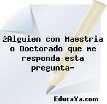 ¿Alguien con Maestria o Doctorado que me responda esta pregunta?