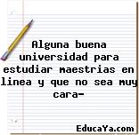 Alguna buena universidad para estudiar maestrias en linea y que no sea muy cara?