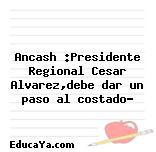 Ancash :Presidente Regional Cesar Alvarez,debe dar un paso al costado?