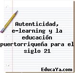 Autenticidad, e-learning y la educación puertorriqueña para el siglo 21