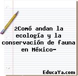 ¿Comó andan la ecología y la conservación de fauna en México?