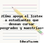 ¿Cómo apoya el Icetex a estudiantes que desean cursar posgrados y maestrías?