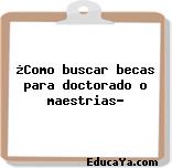 ¿Como buscar becas para doctorado o maestrias?