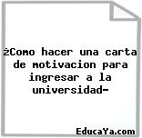 ¿Como hacer una carta de motivacion para ingresar a la universidad?