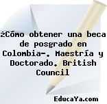 ¿Cómo obtener una beca de posgrado en Colombia?. Maestría y Doctorado. British Council