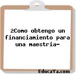 ¿Como obtengo un financiamiento para una maestria?