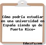 Cómo podría estudiar en una universidad en España siendo yo de Puerto Rico?