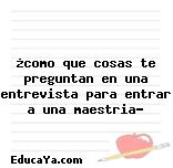 ¿como que cosas te preguntan en una entrevista para entrar a una maestria?