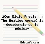 ¿Con Elvis Presley y The Beatles empezó la decadencia de la música?