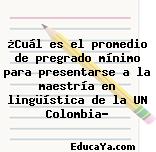 ¿Cuál es el promedio de pregrado mínimo para presentarse a la maestría en lingüística de la UN Colombia?