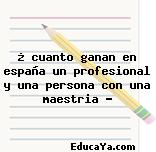 ¿ cuanto ganan en españa un profesional y una persona con una maestria ?