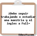 ¿Debo seguir trabajando o estudiar una maestria y el ingles a Full?