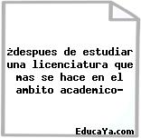 ¿despues de estudiar una licenciatura que mas se hace en el ambito academico?