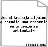 ¿dond trabaja alguien q estudie una maestría en ingeniería ambiental?