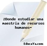 ¿Donde estudiar una maestria de recursos humanos?