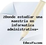 ¿Donde estudiar una maestria en informatica administrativa?