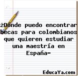 ¿Dónde puedo encontrar becas para colombianos que quieren estudiar una maestría en España?