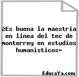 ¿Es buena la maestria en linea del tec de monterrey en estudios humanisticos?