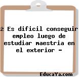 ¿ Es dificil conseguir empleo luego de estudiar maestria en el exterior ?