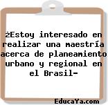 ¿Estoy interesado en realizar una maestría acerca de planeamiento urbano y regional en el Brasil?