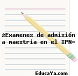 ¿Examenes de admisión a maestria en el IPN?