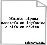 ¿Existe alguna maestría en logística o afín en México?