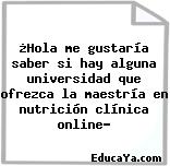 ¿Hola me gustaría saber si hay alguna universidad que ofrezca la maestría en nutrición clínica online?