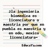 ¿la ingenieria biomedica es licenciatura o maestria por que en puebla es maestria y en edo. mexico licenciatura?