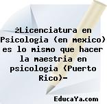 ¿Licenciatura en Psicologia (en mexico) es lo mismo que hacer la maestria en psicologia (Puerto Rico)?