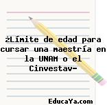 ¿Límite de edad para cursar una maestría en la UNAM o el Cinvestav?