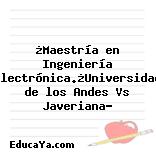 ¿Maestría en Ingeniería Electrónica.¿Universidad de los Andes Vs Javeriana?