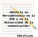 ¿Mestría en Mercadotecnia en la UVM o en la Universidad de la comunicación?