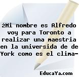 ¿Mi nombre es Alfredo voy para Toronto a realizar una maestria en la universida de de York como es el clima?