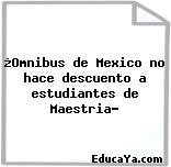 ¿Omnibus de Mexico no hace descuento a estudiantes de Maestria?