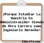 ¿Porque Estudiar La Maestria En Administración? Siendo de Otra Carrera como Ingenieria Derecho?