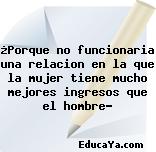 ¿Porque no funcionaria una relacion en la que la mujer tiene mucho mejores ingresos que el hombre?