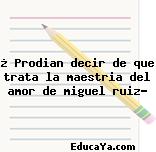 ¿ Prodian decir de que trata la maestria del amor de miguel ruiz?