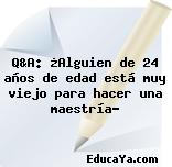 Q&A: ¿Alguien de 24 años de edad está muy viejo para hacer una maestría?