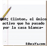 Q&A: Clinton, el único activo que ha pasado por la casa blanca?