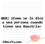 Q&A: ¿Como se le dice a una persona cuando tiene una Maestría?