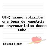 Q&A: ¿como solicitar una beca de maestría en empresariales desde Cuba?