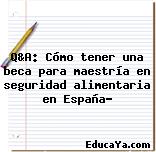 Q&A: Cómo tener una beca para maestría en seguridad alimentaria en España?