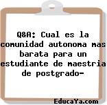 Q&A: Cual es la comunidad autonoma mas barata para un estudiante de maestria de postgrado?