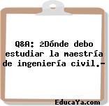 Q&A: ¿Dónde debo estudiar la maestría de ingeniería civil.?